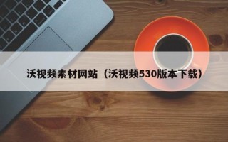 新沂沃视频素材网站（沃视频530版本下载）