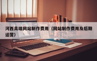 新沂河西高端网站制作费用（网站制作费用及后期运营）