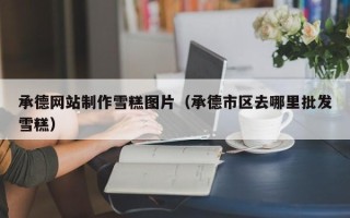 新沂承德网站制作雪糕图片（承德市区去哪里批发雪糕）