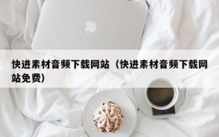 新沂快进素材音频下载网站（快进素材音频下载网站免费）