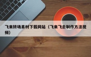 新沂飞来转场素材下载网站（飞来飞去制作方法视频）