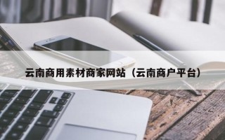 新沂云南商用素材商家网站（云南商户平台）