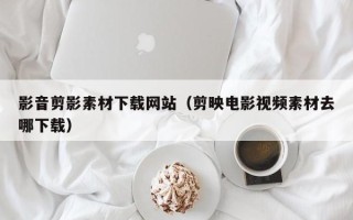 新沂影音剪影素材下载网站（剪映电影视频素材去哪下载）