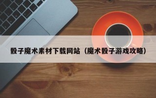 新沂骰子魔术素材下载网站（魔术骰子游戏攻略）